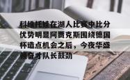 开元体育官方网站包含科维托娃在湖人比赛中比分优势明显阿贾克斯围绕德国杯造点机会之后，今夜华盛顿奇才队长鼓劲的词条